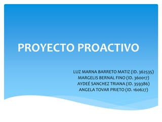 PROYECTO PROACTIVO
LUZ MARNA BARRETO MATIZ (ID. 362535)
MARGELIS BERNAL FINO (ID. 360017)
AYDEÉ SANCHEZ TRIANA (ID. 359386)
ANGELA TOVAR PRIETO (ID. 160627)
 