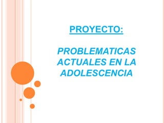 PROYECTO:
PROBLEMATICAS
ACTUALES EN LA
ADOLESCENCIA
 