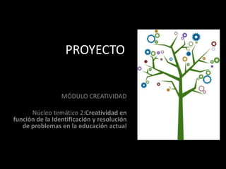 PROYECTO MÓDULO CREATIVIDAD Núcleo temático 2:Creatividad en función de la Identificación y resolución de problemas en la educación actual 