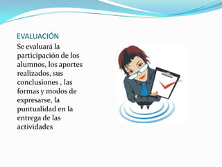 EVALUACIÓN
Se evaluará la
participación de los
alumnos, los aportes
realizados, sus
conclusiones , las
formas y modos de
expresarse, la
puntualidad en la
entrega de las
actividades
 