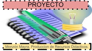 PROYECTO
Monzón Mayra. Produccion de Recursos Didacticos.
 