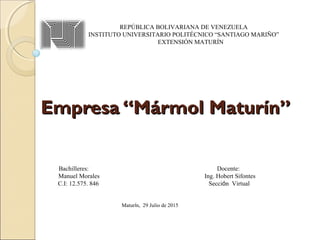 Empresa “Mármol Maturín”Empresa “Mármol Maturín”
REPÚBLICA BOLIVARIANA DE VENEZUELA
INSTITUTO UNIVERSITARIO POLITÉCNICO “SANTIAGO MARIÑO”
EXTENSIÓN MATURÍN
Bachilleres: Docente:
Manuel Morales Ing. Hobert Sifontes
C.I: 12.575. 846 Sección Virtual
Maturín, 29 Julio de 2015
 