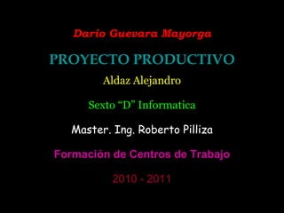 Dario Guevara Mayorga PROYECTO PRODUCTIVO Aldaz Alejandro Sexto “D” Informatica Master. Ing. Roberto Pilliza Formación de Centros de Trabajo 2010 - 2011 