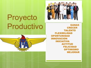 Proyecto
                           GANAS
Productivo               CRECER
                       TALENTO
                FLEXIBILIDAD
             OPORTUNIDAD
             INNOVACION
                INICIATIVA
                     ACTITUD
                      FELICIDAD
                       OPTIMISMO
                         MEJORAR
 