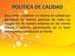 Desarrollar y sostener un sistema de calidad que garanticen las buenas prácticas de todos los integrantes de nuestra empresa en los niveles interno y externo, garantizando así su buen desempeño y satisfacción al cliente. POLITICA DE CALIDAD