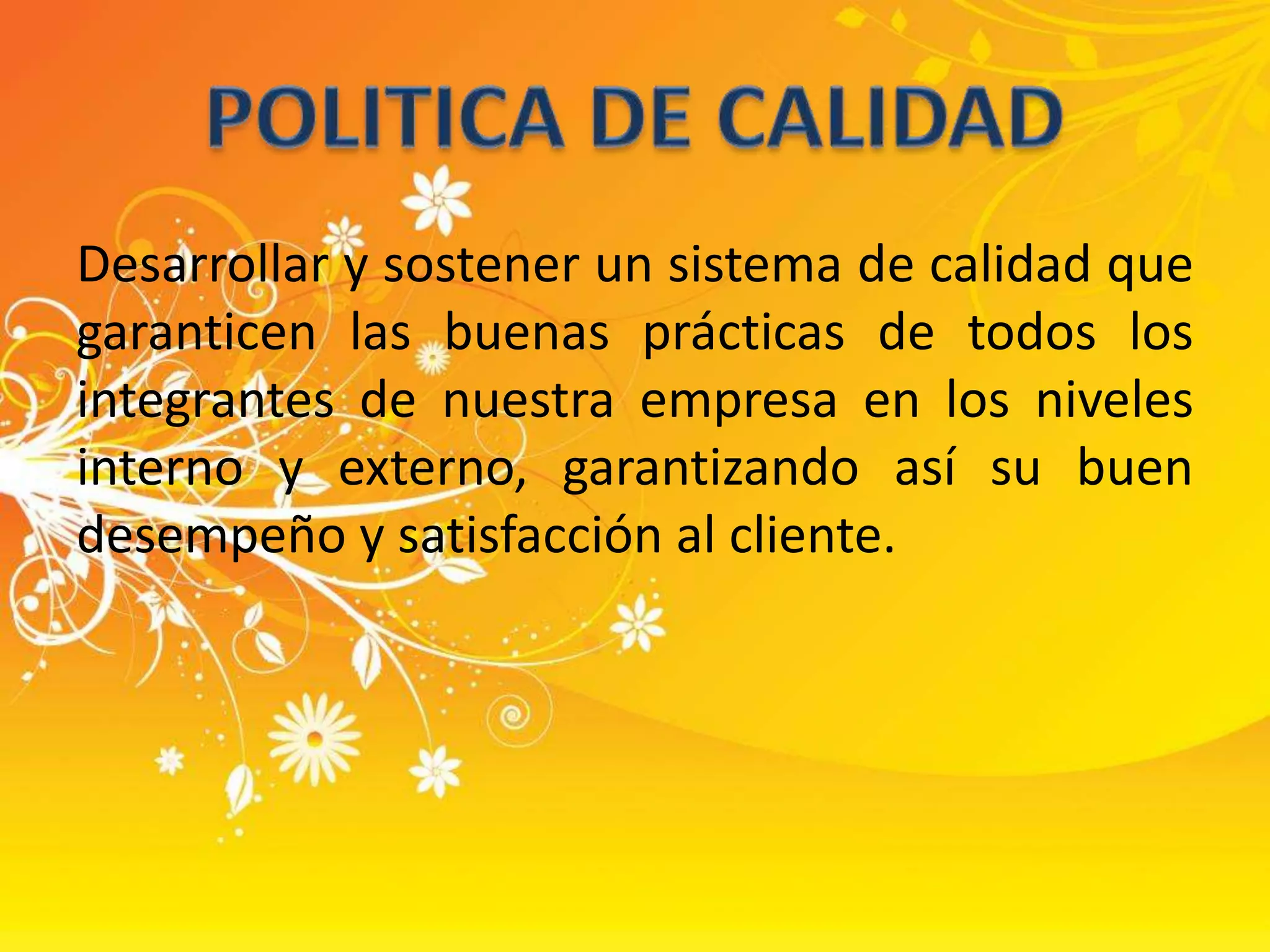 Desarrollar y sostener un sistema de calidad que garanticen las buenas prácticas de todos los integrantes de nuestra empresa en los niveles interno y externo, garantizando así su buen desempeño y satisfacción al cliente. POLITICA DE CALIDAD
