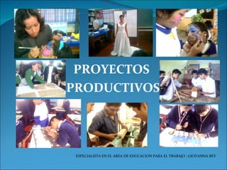 PROYECTOS  PRODUCTIVOS ESPECIALISTA EN EL AREA DE EDUCACION PARA EL TRABAJO : GIOVANNA REY 