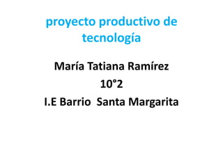 proyecto productivo de
tecnología
María Tatiana Ramírez
10°2
I.E Barrio Santa Margarita
 
