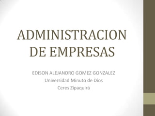 ADMINISTRACION DE EMPRESAS EDISON ALEJANDRO GOMEZ GONZALEZ Universidad Minuto de Dios Ceres Zipaquirá 