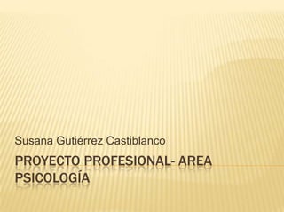Susana Gutiérrez Castiblanco

PROYECTO PROFESIONAL- AREA
PSICOLOGÍA

 