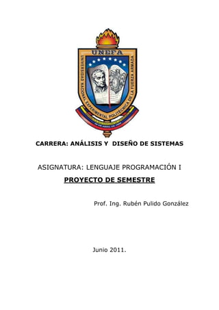 CARRERA: ANÁLISIS Y DISEÑO DE SISTEMAS



ASIGNATURA: LENGUAJE PROGRAMACIÓN I
       PROYECTO DE SEMESTRE


              Prof. Ing. Rubén Pulido González




              Junio 2011.
 