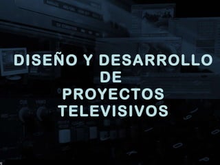 DISEÑO Y DESARROLLO DE  PROYECTOS TELEVISIVOS 