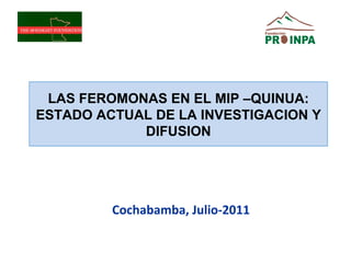 Cochabamba, Julio-2011 LAS FEROMONAS EN EL MIP –QUINUA: ESTADO ACTUAL DE LA INVESTIGACION Y DIFUSION 