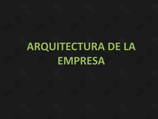 ARQUITECTURA DE LA
    EMPRESA
 