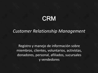 Customer Relationship Management

  Registro y manejo de información sobre
 miembros, clientes, voluntarios, activistas,
 donadores, personal, afiliados, sucursales
               y vendedores
 