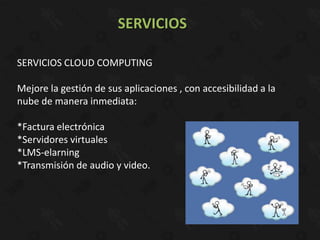 SERVICIOS

SERVICIOS CLOUD COMPUTING

Mejore la gestión de sus aplicaciones , con accesibilidad a la
nube de manera inmediata:

*Factura electrónica
*Servidores virtuales
*LMS-elarning
*Transmisión de audio y video.
 