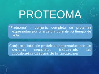 PROTEOMA
“Proteoma“ : conjunto completo de proteínas
expresadas por una célula durante su tiempo de
vida.
Conjunto total de proteínas expresadas por un
genoma completo, incluyendo las
modificadas después de la traducción
 
