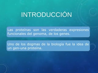 INTRODUCCIÓN
Las proteínas son las verdaderas expresiones
funcionales del genoma, de los genes.
Uno de los dogmas de la biología fue la idea de
un gen-una proteína.
 
