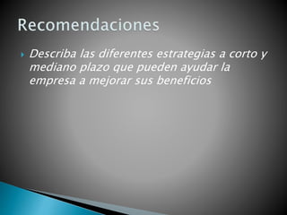  Describa las diferentes estrategias a corto y
mediano plazo que pueden ayudar la
empresa a mejorar sus beneficios
 