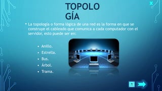 TOPOLO
GÍA
• La topología o forma lógica de una red es la forma en que se
construye el cableado que comunica a cada computador con el
servidor, esto puede ser en:
• Anillo.
• Estrella.
• Bus.
• Árbol.
• Trama.
 