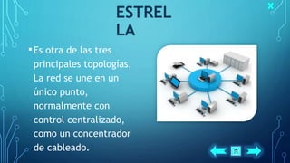 ESTREL
LA
•Es otra de las tres
principales topologías.
La red se une en un
único punto,
normalmente con
control centralizado,
como un concentrador
de cableado.
 