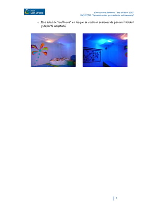 Convocatoria Bankinter “Visa solidaria 2013”
PROYECTO: “Psicomotricidad y estimulación multisensorial”

o Dos salas de “multiusos” en las que se realizan sesiones de psicomotricidad
y deporte adaptado.

-3-

 