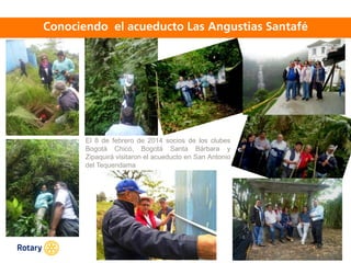 OCT 2013
El 8 de febrero de 2014 socios de los clubes
Bogotá Chicó, Bogotá Santa Bárbara y
Zipaquirá visitaron el acueducto en San Antonio
del Tequendama
 