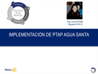OCT 2013
IMPLEMENTACIÓN DE PTAP AGUA SANTA
Ing. Laura Ardila
Aguacol S.A.S.
 