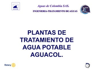 OCT 2013
Aguas de Colombia SAS.
INGENIERIA-TRATAMIENTO DE AGUAS
PLANTAS DE
TRATAMIENTO DE
AGUA POTABLE
AGUACOL.
 