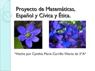Proyecto de Matemáticas, Español y Cívica y Ética. *Hecho por Cynthia María Carrillo Vilorio de 3°A* 
