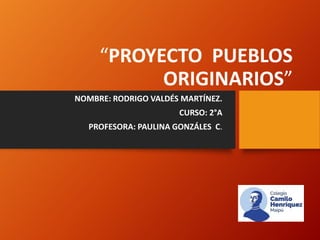 “PROYECTO PUEBLOS
ORIGINARIOS”
NOMBRE: RODRIGO VALDÉS MARTÍNEZ.
CURSO: 2°A
PROFESORA: PAULINA GONZÁLES C.
 