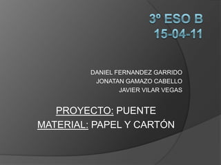 3º ESO B15-04-11 DANIEL FERNANDEZ GARRIDO JONATAN GAMAZO CABELLO JAVIER VILAR VEGAS PROYECTO: PUENTE MATERIAL:PAPEL Y CARTÓN 