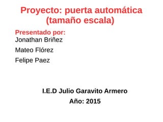 Proyecto: puerta automática
(tamaño escala)
Presentado por:
Jonathan Briñez
Mateo Flórez
Felipe Paez
I.E.D Julio Garavito Armero
Año: 2015
 