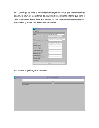 16.- Cuando ya se tiene la ventana solo se eligen los Sitios que anteriormente se
crearon, la altura de las antenas de acuerdo al conocimiento o forma que tiene el
camino que seguirá para llegar y el nombre del Link para que quede guardado con
ese nombre, y al final solo damos clic en “Submit”.
17.- Esperar a que cargue el resultado.
 