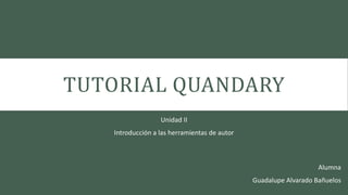 TUTORIAL QUANDARY
Unidad II
Introducción a las herramientas de autor
Alumna
Guadalupe Alvarado Bañuelos
 