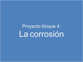 Proyecto bloque 4:
La corrosión
 