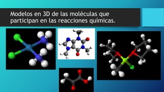 Modelos en 3D de las moléculas que
participan en las reacciones químicas.
 