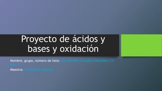 Proyecto de ácidos y
bases y oxidación
Nombre, grupo, número de lista: Ana Daniela González González 3-C
No.L11
Maestra: Alma Maite Barajas
 