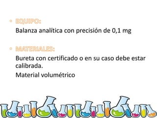Balanza analítica con precisión de 0,1 mg

Bureta con certificado o en su caso debe estar
calibrada.
Material volumétrico

 