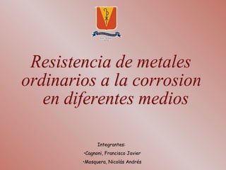 Resistencia de metales  ordinarios a la corrosion en diferentes medios ,[object Object],[object Object],[object Object]