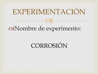 
Nombre de experimento:
CORROSIÓN
EXPERIMENTACIÓN
 