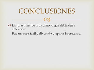 
 Las practicas fue muy claro lo que debía dar a
entender.
Fue un poco fácil y divertido y aparte interesante.
CONCLUSIONES
 