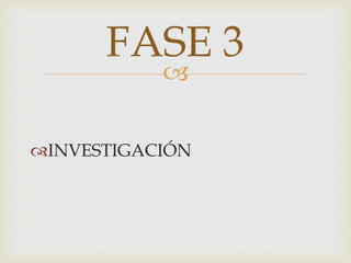 
INVESTIGACIÓN
FASE 3
 