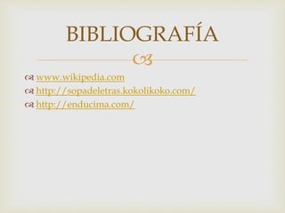 
 www.wikipedia.com
 http://sopadeletras.kokolikoko.com/
 http://enducima.com/
BIBLIOGRAFÍA
 
