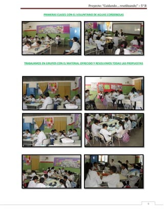 Proyecto: “Cuidando… reutilizando” – 5° B
6
PRIMERAS CLASES CON EL VOLUNTARIO DE AGUAS CORDOBESAS
TRABAJAMOS EN GRUPOS CON EL MATERIAL OFRECIDO Y RESOLVIMOS TODAS LAS PROPUESTAS
 