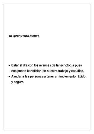 10. RECOMENDACIONES

Estar al día con los avances de la tecnología pues
nos puede beneficiar en nuestro trabajo y estudios.
Ayudar a las personas a tener un implemento rápido
y seguro

 