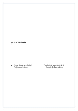 12. BIBLIOGRAFÍA

Lugar donde se aplicó el
Análisis del cliente:

Facultad de Ingeniería civil,
Escuela de Informática.

 
