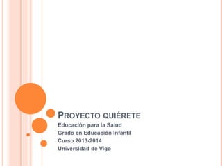 PROYECTO QUIÉRETE
Educación para la Salud
Grado en Educación Infantil
Curso 2013-2014
Universidad de Vigo

 