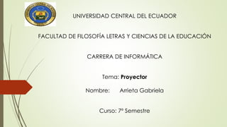 UNIVERSIDAD CENTRAL DEL ECUADOR
FACULTAD DE FILOSOFÍA LETRAS Y CIENCIAS DE LA EDUCACIÓN
CARRERA DE INFORMÁTICA
Tema: Proyector
Nombre: Arrieta Gabriela
Curso: 7º Semestre
 