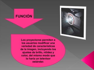Los proyectores permiten a
los usuarios modificar una
variedad de características
de la imagen, incluyendo los
ajustes de brillo, nitidez y
color, del mismo modo que
lo haría un televisor
estándar.
FUNCIÓN